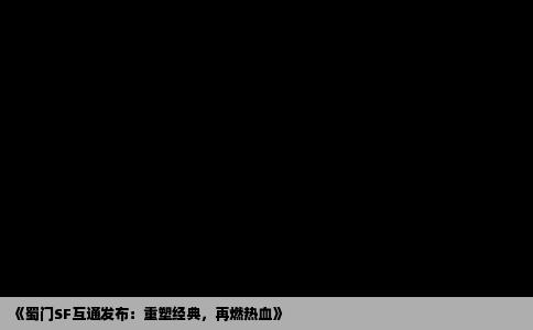 《蜀门SF互通发布：重塑经典，再燃热血》